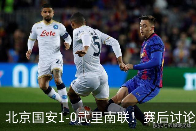北京国安1-0武里南联！赛后讨论：赢得3分令人振奋；蒙哥马利展现教练才能