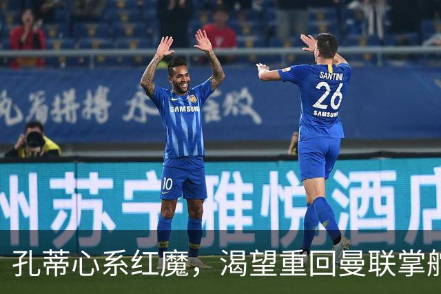 孔蒂心系红魔，渴望重回曼联掌舵